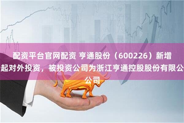 配资平台官网配资 亨通股份（600226）新增一起对外投资，被投资公司为浙江亨通控股股份有限公司