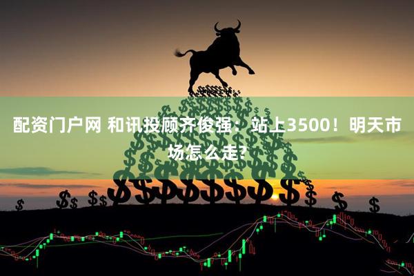 配资门户网 和讯投顾齐俊强：站上3500！明天市场怎么走?
