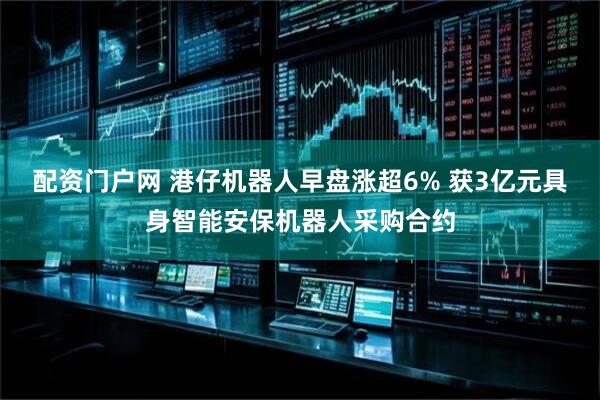 配资门户网 港仔机器人早盘涨超6% 获3亿元具身智能安保机器人采购合约