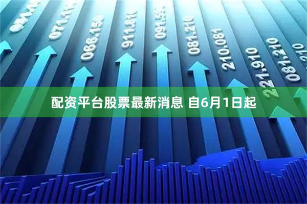 配资平台股票最新消息 自6月1日起