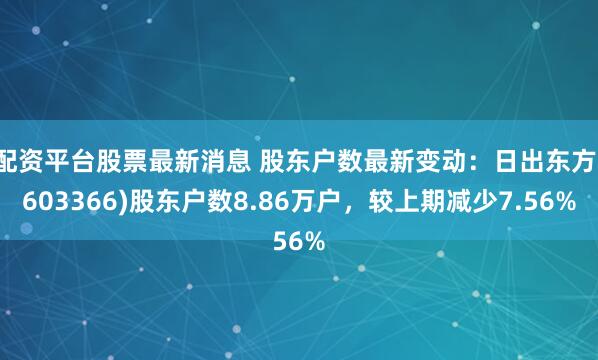 配资平台股票最新消息 股东户数最新变动：日出东方(603366)股东户数8.86万户，较上期减少7.56%