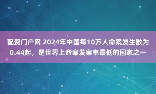 配资门户网 2024年中国每10万人命案发生数为0.44起，是世界上命案发案率最低的国家之一