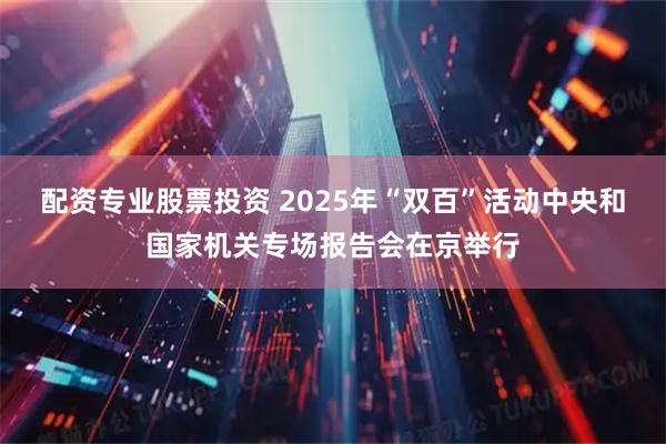 配资专业股票投资 2025年“双百”活动中央和国家机关专场报告会在京举行