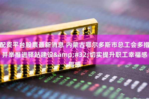 配资平台股票最新消息 内蒙古鄂尔多斯市总工会多措并举推进驿站建设&#32;切实提升职工幸福感