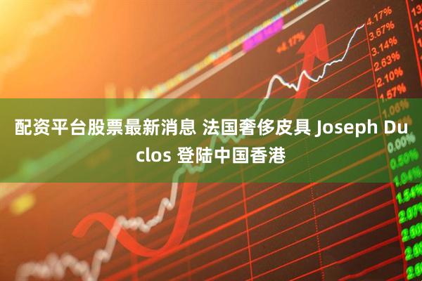 配资平台股票最新消息 法国奢侈皮具 Joseph Duclos 登陆中国香港