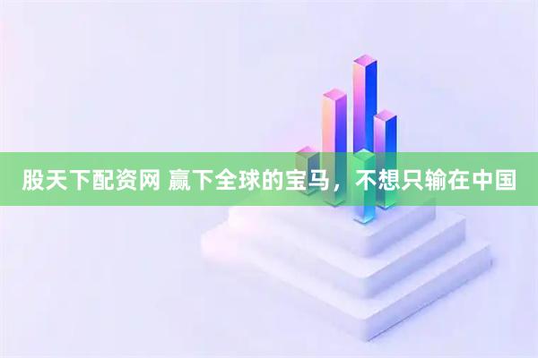 股天下配资网 赢下全球的宝马，不想只输在中国