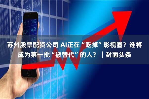 苏州股票配资公司 AI正在“吃掉”影视圈？谁将成为第一批“被替代”的人？｜封面头条